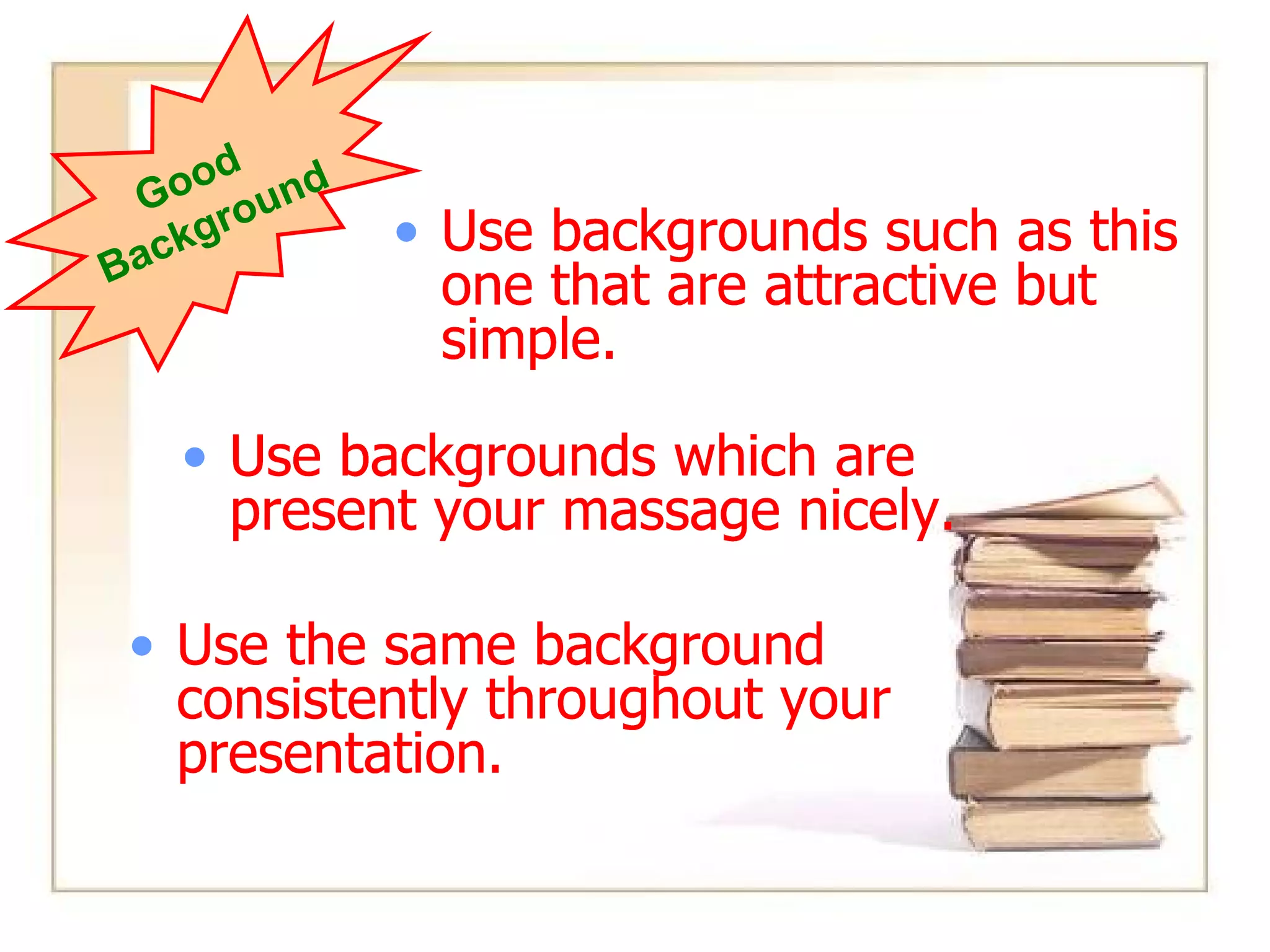 Background - Good Use backgrounds such as this one that are attractive but simple Use backgrounds which are light Use the same background consistently throughout your presentation Use the same background consistently throughout your presentation. Good  Background Use backgrounds such as this one that are attractive but simple. Use backgrounds which are present your massage nicely. Use backgrounds such as this one that are attractive but simple. Use backgrounds which are present your massage nicely. Use backgrounds such as this one that are attractive but simple. Use backgrounds which are present your massage nicely. Use the same background consistently throughout your presentation. Use backgrounds which are present your massage nicely. Use backgrounds such as this one that are attractive but simple. Use the same background consistently throughout your presentation. Use backgrounds which are present your massage nicely. 
