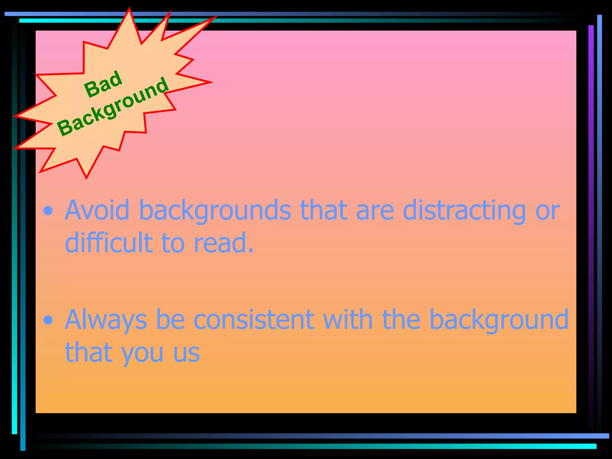 Avoid backgrounds that are distracting or difficult to read. Always be consistent with the background that you us Bad Background 