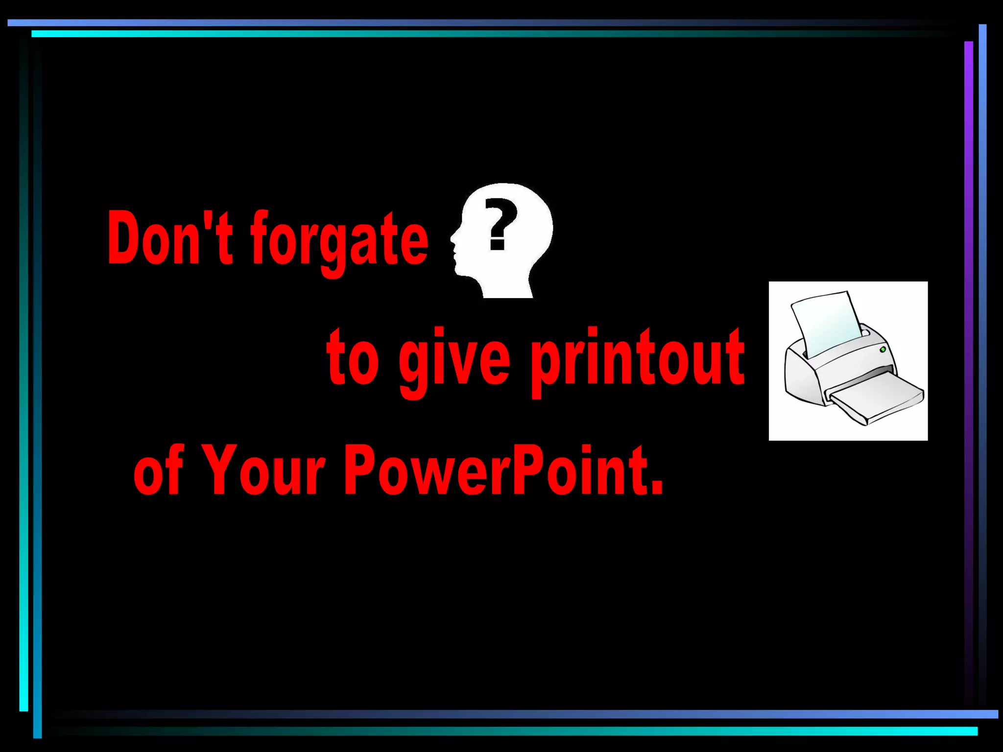 Don't forgate to give printout of Your PowerPoint. 