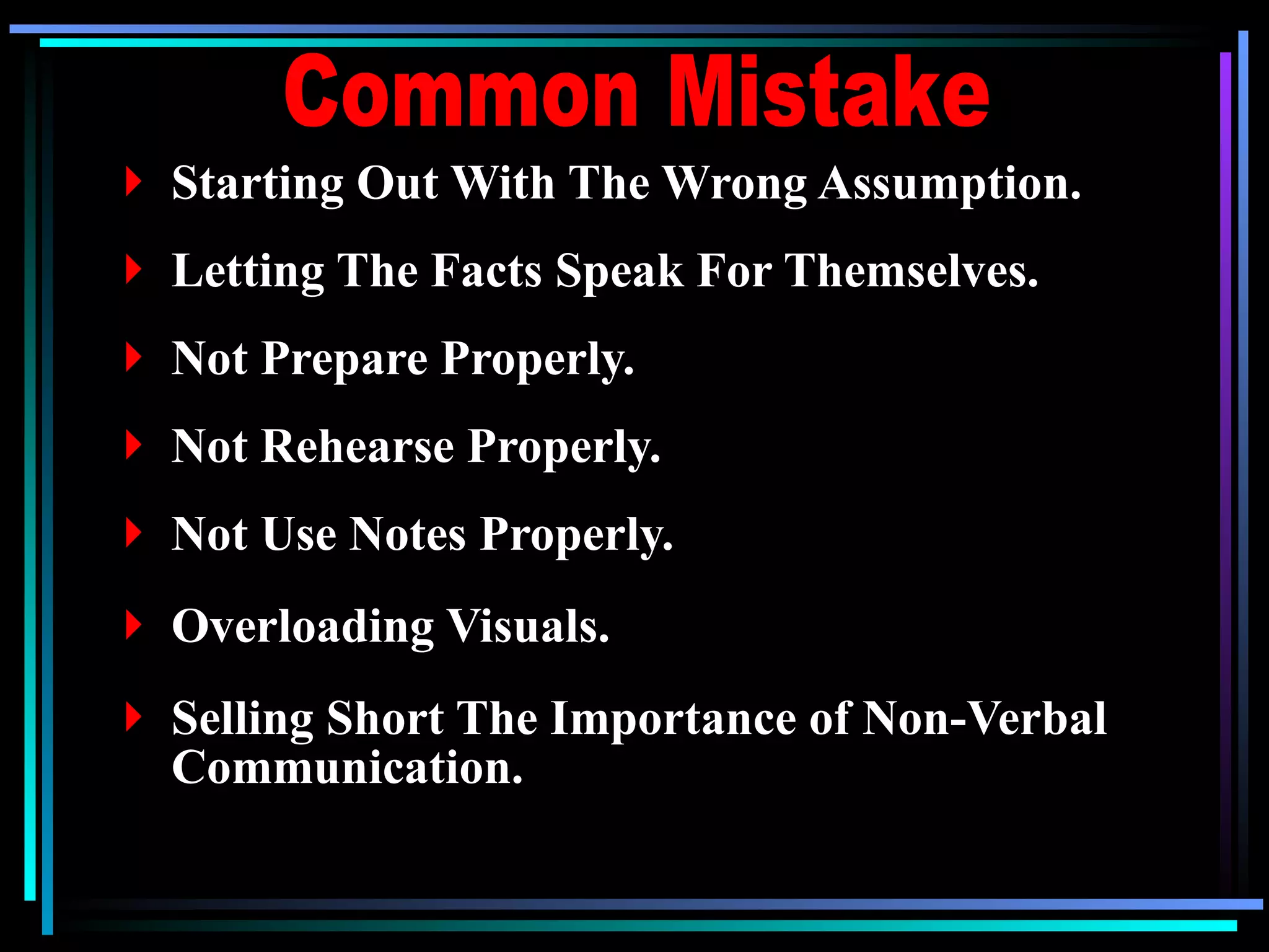 Starting Out With The Wrong Assumption. Letting The Facts Speak For Themselves. Not Prepare Properly. Not Rehearse Properly. Not Use Notes Properly. Overloading Visuals. Selling Short The Importance of Non-Verbal Communication. Common Mistake 