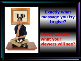 Know, exactly what your viewers will see? Exactly what massage you try to give? 