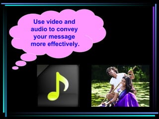 Use video and audio to convey your message  more effectively. 