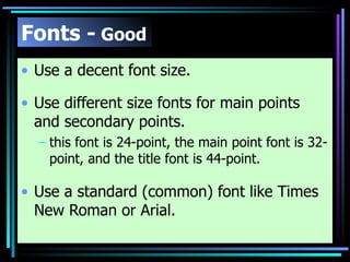 Fonts -  Good Use a decent font size. Use different size fonts for main points and secondary points. this font is 24-point, the main point font is 32-point, and the title font is 44-point. Use a standard (common) font like Times New Roman or Arial. 