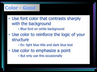 Color - Good Use font color that contrasts sharply with the background  Blue font on white background Use color to reinforce the logic of your structure Ex: light blue title and dark blue text Use color to emphasize a point But only use this occasionally 