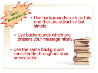 Background - Good Use backgrounds such as this one that are attractive but simple Use backgrounds which are light Use the same background consistently throughout your presentation Use the same background consistently throughout your presentation. Good  Background Use backgrounds such as this one that are attractive but simple. Use backgrounds which are present your massage nicely. Use backgrounds such as this one that are attractive but simple. Use backgrounds which are present your massage nicely. Use backgrounds such as this one that are attractive but simple. Use backgrounds which are present your massage nicely. Use the same background consistently throughout your presentation. Use backgrounds which are present your massage nicely. Use backgrounds such as this one that are attractive but simple. Use the same background consistently throughout your presentation. Use backgrounds which are present your massage nicely. 