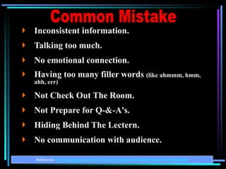 Inconsistent information.  Talking too much. No emotional connection. Having too many filler words  (like ahmmm, hmm, ahh, err) Not Check Out The Room. Not Prepare for Q-&-A's. Hiding Behind The Lectern. No communication with audience. Reference:  http://hubpages.com/hub/5-Common-Mistakes-of-Sales-People-in-Presentation Common Mistake 