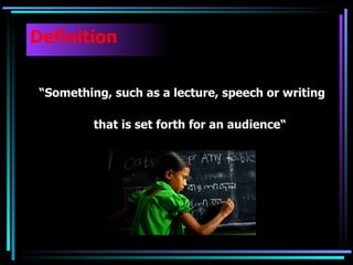Definition   “ Something, such as a lecture, speech or writing  that is set forth for an audience“ 
