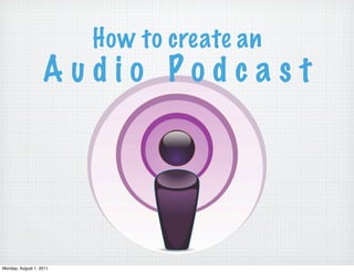 How to create an
                   Audio Podcast




Monday, August 1, 2011
 