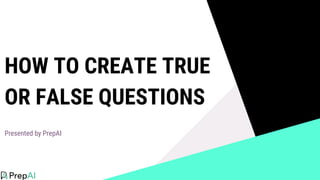 HOW TO CREATE TRUE
OR FALSE QUESTIONS
Presented by PrepAI
 