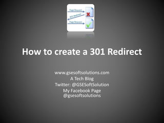 How to create a 301 Redirect
www.gsesoftsolutions.com
A Tech Blog
Twitter: @GSESoftSolution
My Facebook Page
@gsesoftsolutions
 
