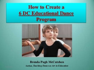 How to Create a
6 DC Educational Dance
Program

Brenda Pugh McCutchen
2/26/2014

Author, Teaching Dance as Art in Education

 