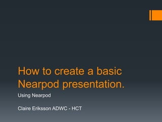 How to create a basic
Nearpod presentation.
Using Nearpod

Claire Eriksson ADWC - HCT
 