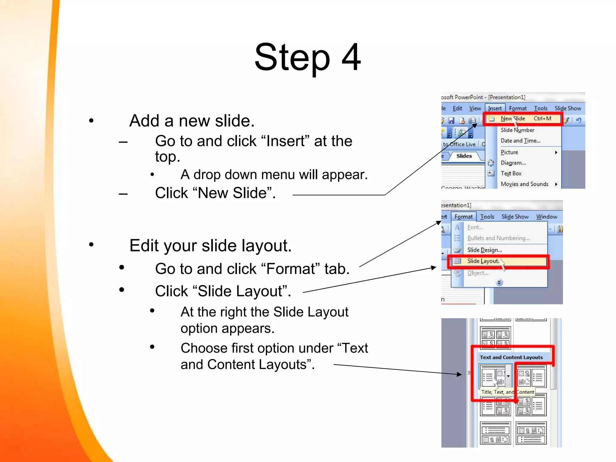 Step 4 Add a new slide. Go to and click “Insert” at the top. A drop down menu will appear. Click “New Slide”. Edit your slide layout. Go to and click “Format” tab. Click “Slide Layout”. At the right the Slide Layout option appears. Choose first option under “Text and Content Layouts”. 