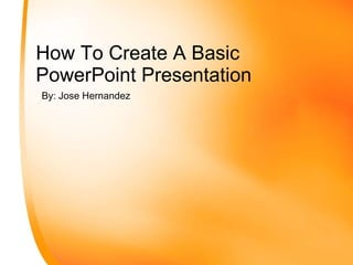 How To Create A Basic PowerPoint Presentation By: Jose Hernandez 