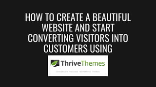 HOW TO CREATE A BEAUTIFUL
WEBSITE AND START
CONVERTING VISITORS INTO
CUSTOMERS USING
THRIVE THEMES
 
