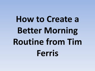 How to Create a
Better Morning
Routine from Tim
Ferris
 