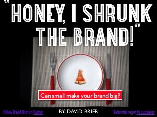 “honey, i shrunk
   the brand!”
                           Can small make your brand big?

Follow David Brier on Twitter    BY DAVID BRIER       Subscribe to get free updates
 