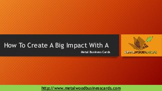 How To Create A Big Impact With A 
Metal Business Cards 
http://www.metalwoodbusinesscards.com 
 