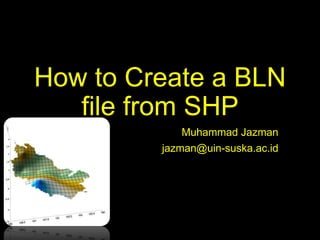 How to Create a BLN
file from SHP
Muhammad Jazman
jazman@uin-suska.ac.id
 