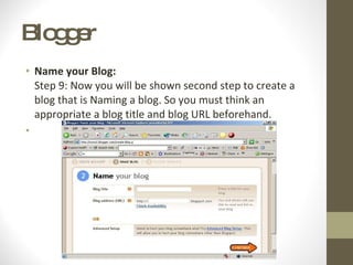 Blogger  Name your Blog: Step 9: Now you will be shown second step to create a blog that is Naming a blog. So you must think an appropriate a blog title and blog URL beforehand. 