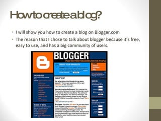 How to create a blog?  I will show you how to create a blog on Blogger.com The reason that I chose to talk about blogger because it’s free, easy to use, and has a big community of users.  