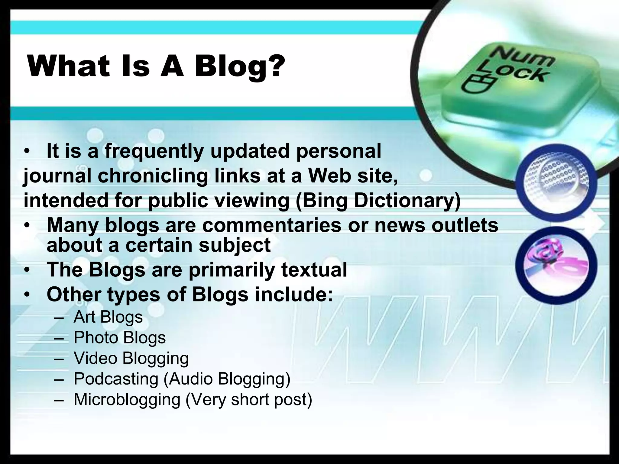What Is A Blog?It is a frequently updated personal journal chronicling links at a Web site, intended for public viewing (Bing Dictionary)Many blogs are commentaries or news outlets about a certain subject