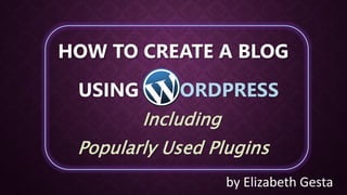 USING WORDPRESS
Including
Popularly Used Plugins
HOW TO CREATE A BLOG
by Elizabeth Gesta
 