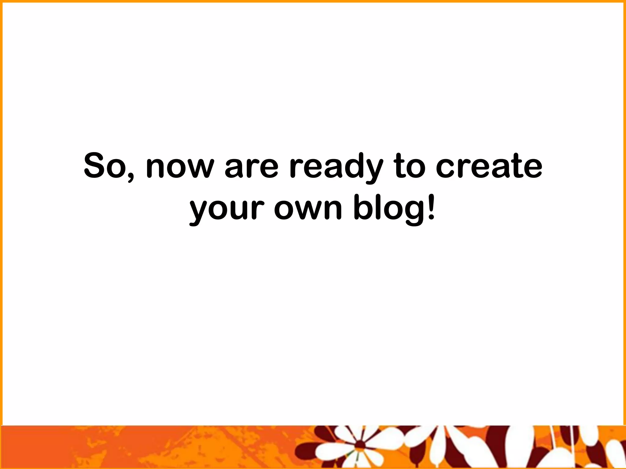 So, now are ready to create
your own blog!
 