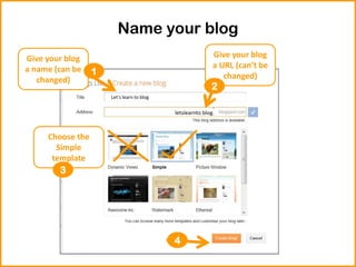 Name your blog
LLet’s learn to blog
letslearnto blog.
Give your blog
a name (can be
changed)
Give your blog
a URL (can’t be
changed)
Choose the
Simple
template
1
2
3
4
 