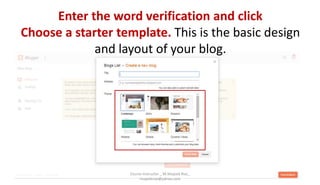 Enter the word verification and click
Choose a starter template. This is the basic design
and layout of your blog.
Course Instructor _ M.Mujeeb Riaz_
mujeebriaz@yahoo.com
 
