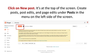 Click on New post. It's at the top of the screen. Create
posts, post edits, and page edits under Posts in the
menu on the left side of the screen.
Course Instructor _ M.Mujeeb Riaz_
mujeebriaz@yahoo.com
 