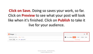 Click on Save. Doing so saves your work, so far.
Click on Preview to see what your post will look
like when it's finished. Click on Publish to take it
live for your audience.
Course Instructor _ M.Mujeeb Riaz_
mujeebriaz@yahoo.com
 