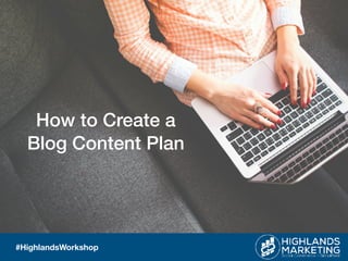 How to Create a
Blog Content Plan
www.HighlandsMarketing.com
#HighlandsWorkshop
 