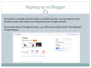 Signing up to Blogger If you have a Google account such as a Gmail account, you can log into your Gmail account and create...