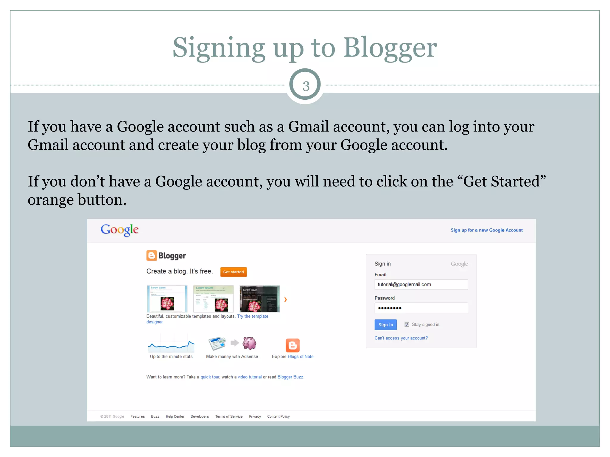 Signing up to Blogger If you have a Google account such as a Gmail account, you can log into your Gmail account and create your blog from your Google account.  If you don’t have a Google account, you will need to click on the “Get Started” orange button.  
