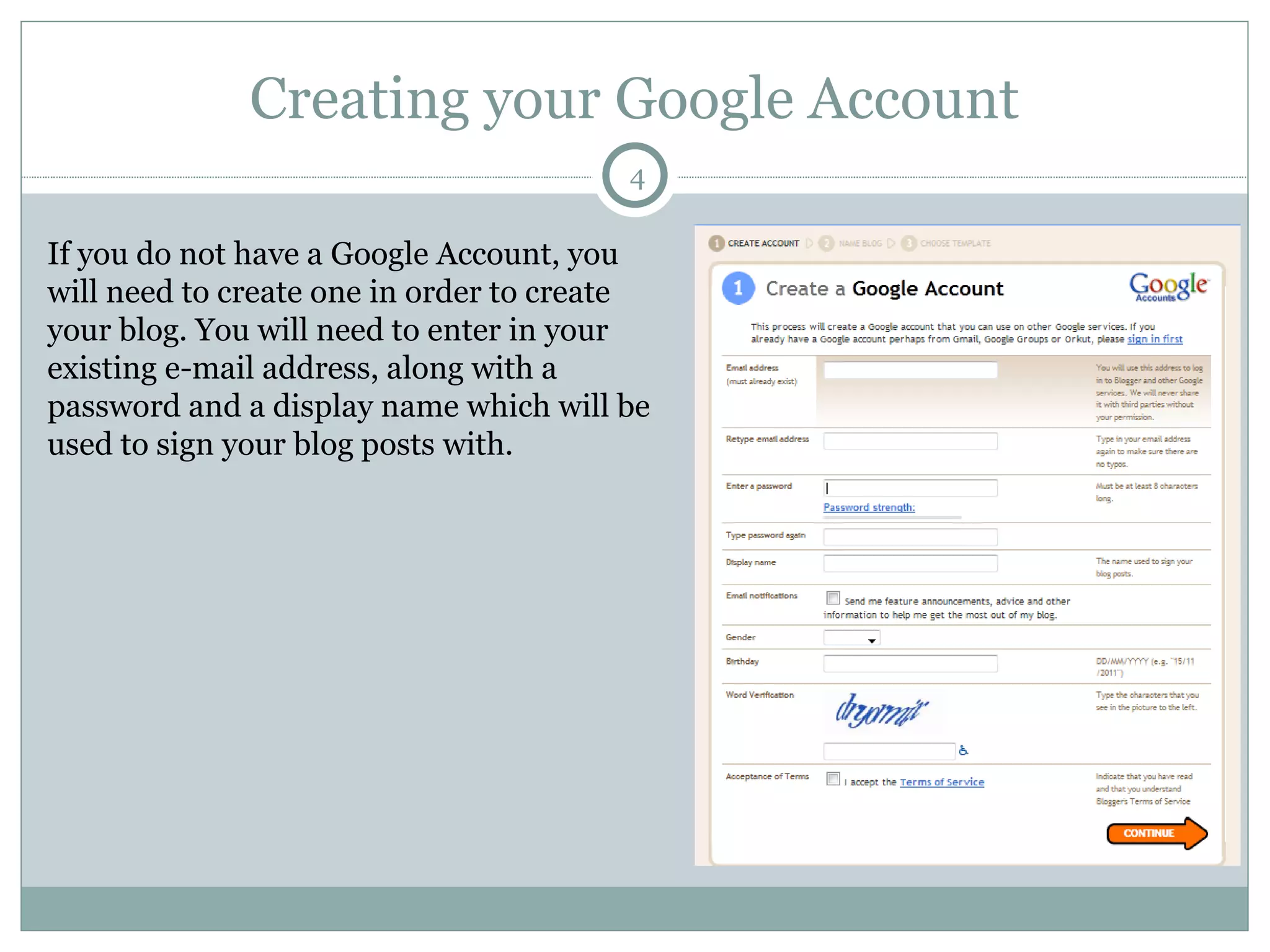 Creating your Google Account If you do not have a Google Account, you will need to create one in order to create your blog. You will need to enter in your existing e-mail address, along with a password and a display name which will be used to sign your blog posts with.  