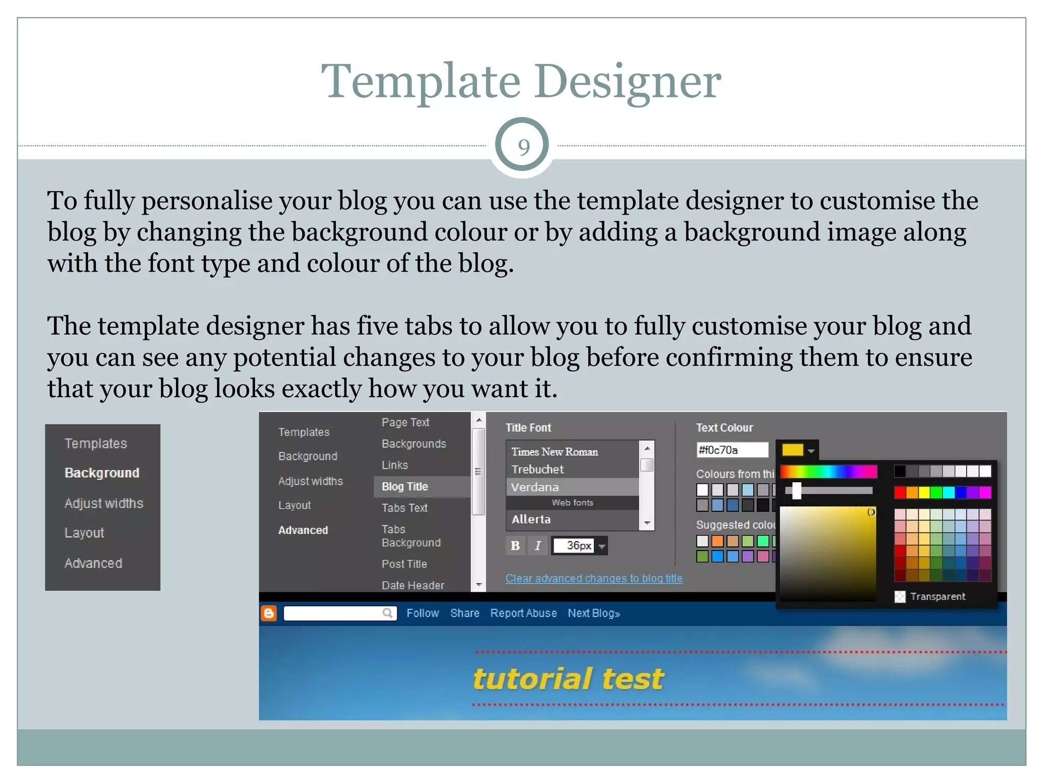 Template Designer To fully personalise your blog you can use the template designer to customise the blog by changing the background colour or by adding a background image along with the font type and colour of the blog. The template designer has five tabs to allow you to fully customise your blog and you can see any potential changes to your blog before confirming them to ensure that your blog looks exactly how you want it.  