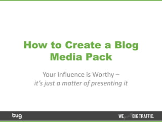 How to Create a Blog
Media Pack
Your Influence is Worthy –
it’s just a matter of presenting it

 