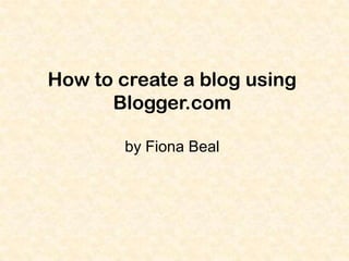 How to create a blog using
Blogger.com
by Fiona Beal

 
