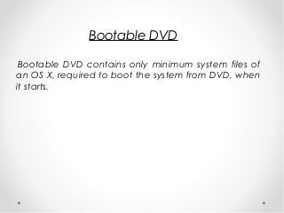 Bootable DVD
Bootable DVD contains only minimum system files of
an OS X, required to boot the system from DVD, when
it starts.
 