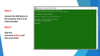Step 2:
Connect the USB Device to
the computer that is to be
made bootable.
Step 3:
Type the
command diskpart and
then press Enter.
 