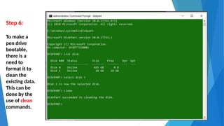 Step 6:
To make a
pen drive
bootable,
there is a
need to
format it to
clean the
existing data.
This can be
done by the
use of clean
commands.
 