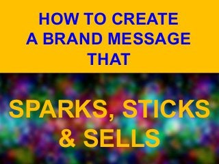 HOW TO CREATE
A BRAND MESSAGE
THAT

SPARKS, STICKS
& SELLS

 