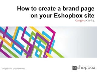 How to create a brand page
                       on your Eshopbox site
                                      Category: Catalog




Eshopbox Wiki for Store Owners
 