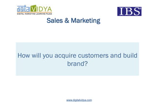Sales & Marketing




How will you acquire customers and build
                 brand?




                www.digitalvidya.com
 
