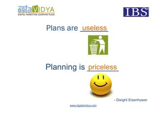 Plans are _______
           useless




Planning is _______
            priceless



                             - Dwight Eisenhower
      www.digitalvidya.com
 