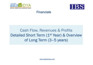 Financials




     Cash Flow, Revenues & Profits
Detailed Short Term (1st Year) & Overview
        of Long Term (3–5 years)



                www.digitalvidya.com
 