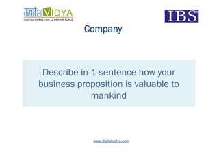 Company



 Describe in 1 sentence how your
business proposition is valuable to
             mankind



             www.digitalvidya.com
 