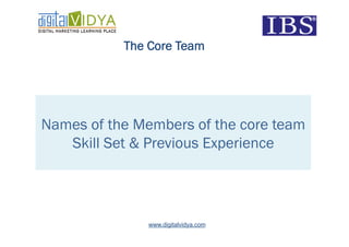 The Core Team




Names of the Members of the core team
   Skill Set & Previous Experience




               www.digitalvidya.com
 