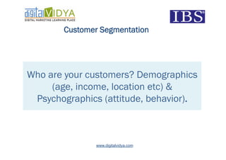 Customer Segmentation




Who are your customers? Demographics
     (age, income, location etc) &
 Psychographics (attitude, behavior).



               www.digitalvidya.com
 